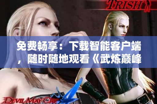 免费畅享：下载智能客户端，随时随地观看《武炼巅峰漫画6》！