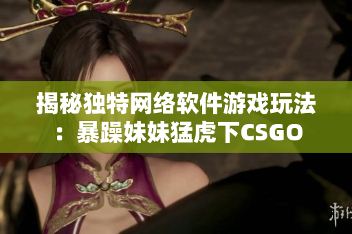 揭秘独特网络软件游戏玩法：暴躁妹妹猛虎下CSGO