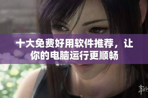 十大免费好用软件推荐，让你的电脑运行更顺畅