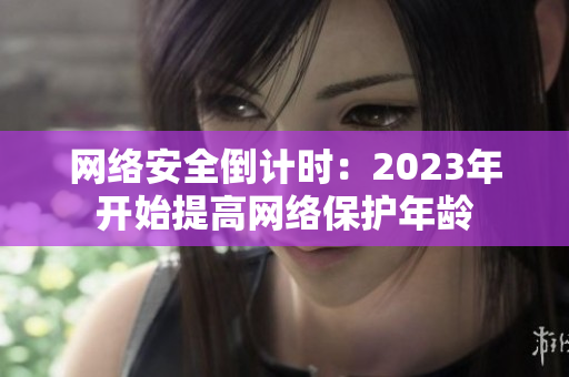 网络安全倒计时：2023年开始提高网络保护年龄