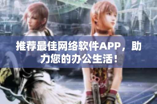 推荐最佳网络软件APP，助力您的办公生活！