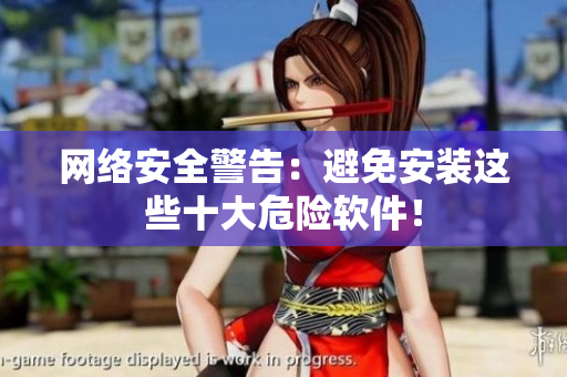 网络安全警告：避免安装这些十大危险软件！