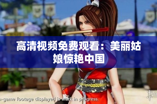 高清视频免费观看：美丽姑娘惊艳中国