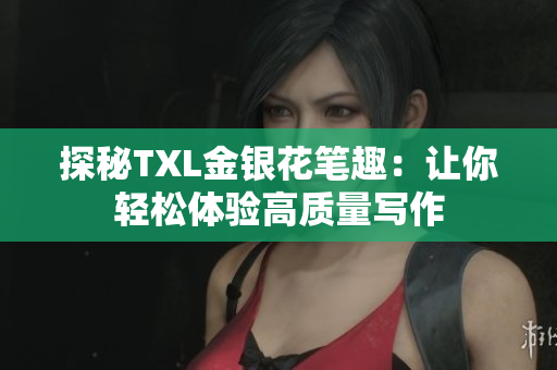 探秘TXL金银花笔趣：让你轻松体验高质量写作