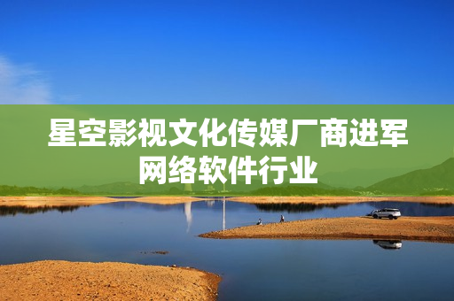 星空影视文化传媒厂商进军网络软件行业