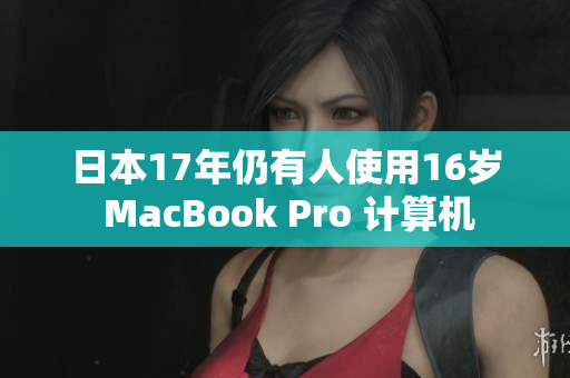 日本17年仍有人使用16岁 MacBook Pro 计算机