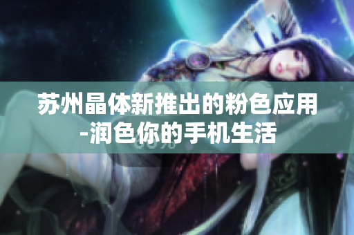 苏州晶体新推出的粉色应用-润色你的手机生活