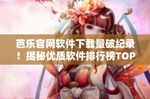 芭乐官网软件下载量破纪录！揭秘优质软件排行榜TOP 3