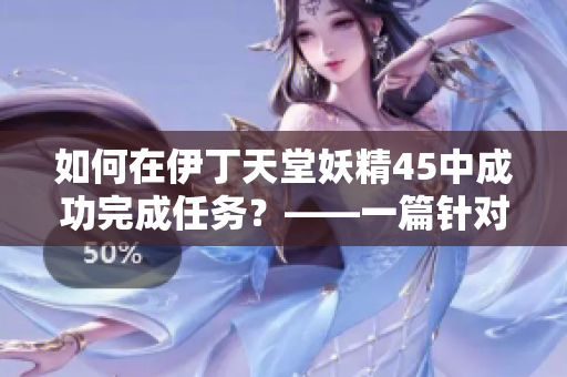 如何在伊丁天堂妖精45中成功完成任务？——一篇针对软件玩家的指南
