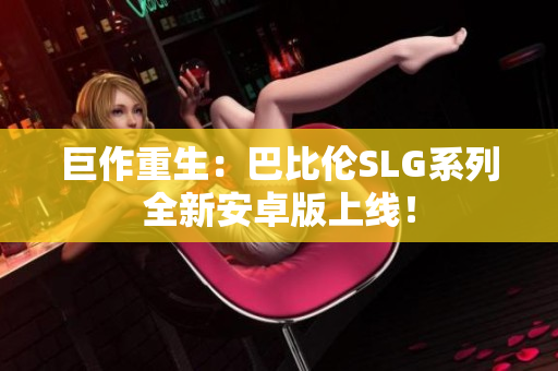巨作重生：巴比伦SLG系列全新安卓版上线！