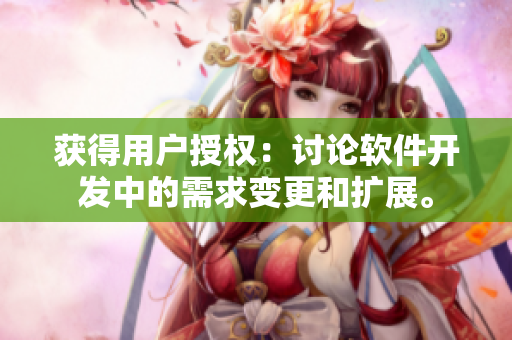 获得用户授权：讨论软件开发中的需求变更和扩展。