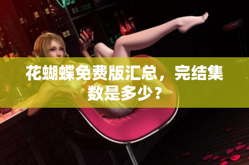 花蝴蝶免费版汇总，完结集数是多少？