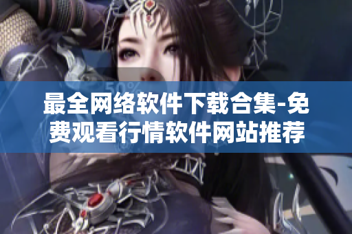 最全网络软件下载合集-免费观看行情软件网站推荐