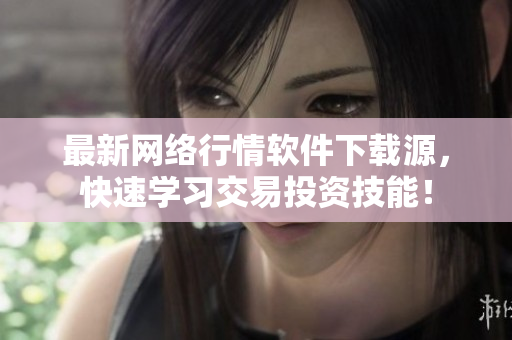 最新网络行情软件下载源，快速学习交易投资技能！
