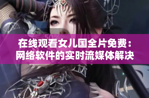 在线观看女儿国全片免费：网络软件的实时流媒体解决方案
