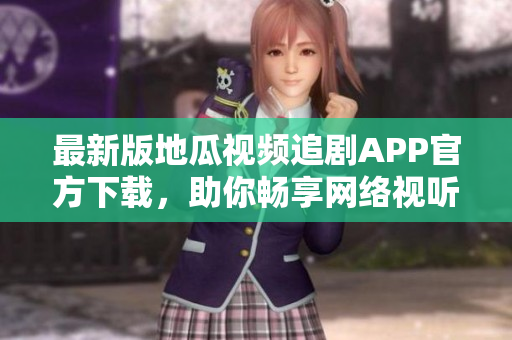 最新版地瓜视频追剧APP官方下载，助你畅享网络视听乐趣！