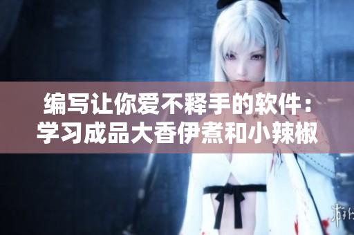编写让你爱不释手的软件：学习成品大香伊煮和小辣椒的秘诀