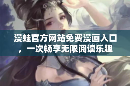 漫蛙官方网站免费漫画入口，一次畅享无限阅读乐趣