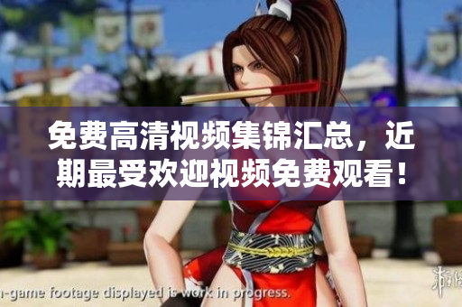 免费高清视频集锦汇总，近期最受欢迎视频免费观看！