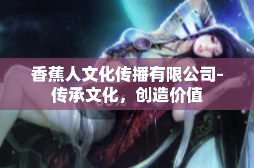 香蕉人文化传播有限公司-传承文化，创造价值