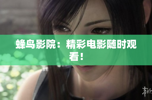 蜂鸟影院：精彩电影随时观看！