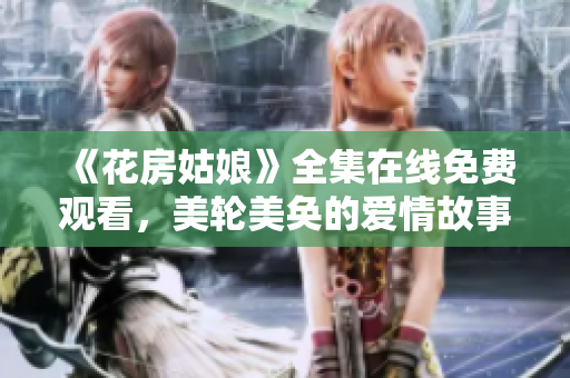 《花房姑娘》全集在线免费观看，美轮美奂的爱情故事！