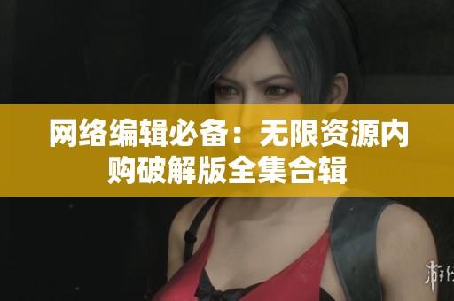 网络编辑必备：无限资源内购破解版全集合辑