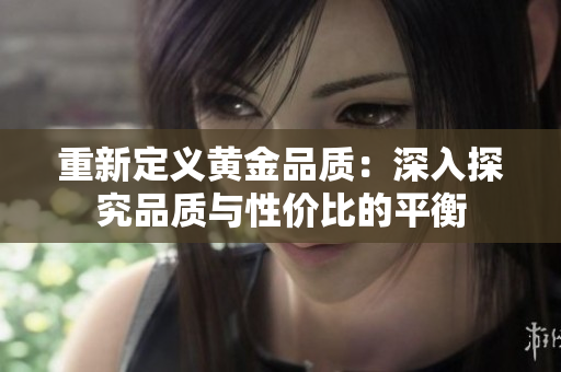 重新定义黄金品质：深入探究品质与性价比的平衡