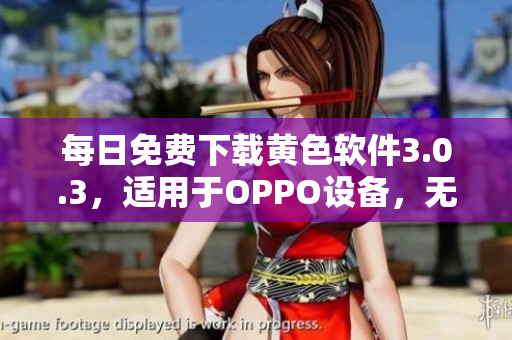 每日免费下载黄色软件3.0.3，适用于OPPO设备，无需破解