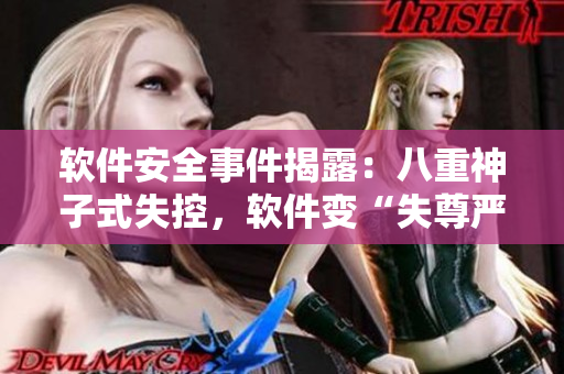 软件安全事件揭露：八重神子式失控，软件变“失尊严”