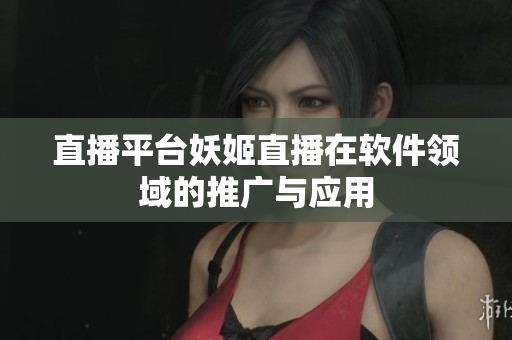 直播平台妖姬直播在软件领域的推广与应用