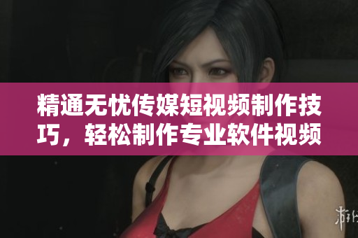 精通无忧传媒短视频制作技巧，轻松制作专业软件视频教程