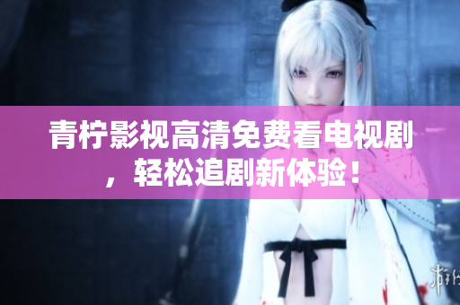 青柠影视高清免费看电视剧，轻松追剧新体验！
