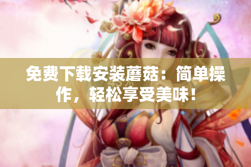 免费下载安装蘑菇：简单操作，轻松享受美味！