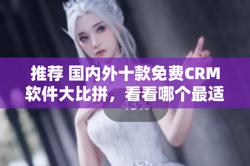 推荐 国内外十款免费CRM软件大比拼，看看哪个最适合你！