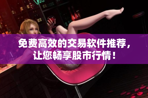 免费高效的交易软件推荐，让您畅享股市行情！