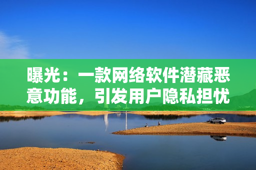曝光：一款网络软件潜藏恶意功能，引发用户隐私担忧