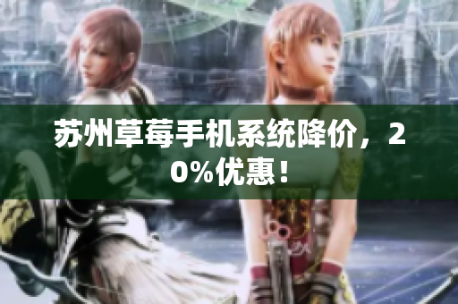苏州草莓手机系统降价，20%优惠！