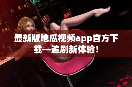 最新版地瓜视频app官方下载—追剧新体验！