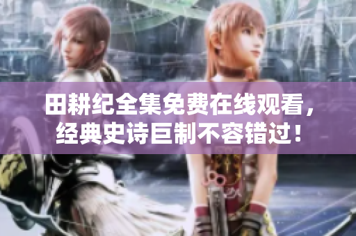 田耕纪全集免费在线观看，经典史诗巨制不容错过！