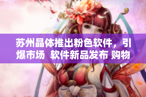 苏州晶体推出粉色软件，引爆市场  软件新品发布 购物 快递 一键搞定