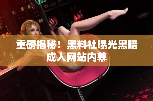 重磅揭秘！黑料社曝光黑暗成人网站内幕