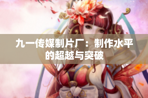 九一传媒制片厂：制作水平的超越与突破