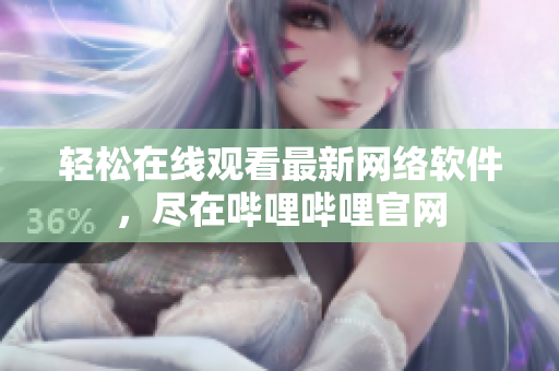 轻松在线观看最新网络软件，尽在哔哩哔哩官网