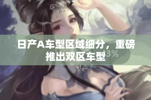 日产A车型区域细分，重磅推出双区车型