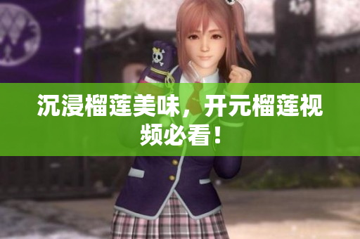 沉浸榴莲美味，开元榴莲视频必看！