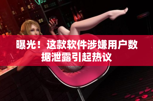 曝光！这款软件涉嫌用户数据泄露引起热议