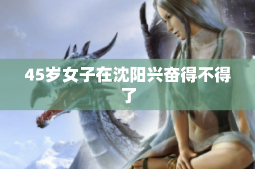 45岁女子在沈阳兴奋得不得了