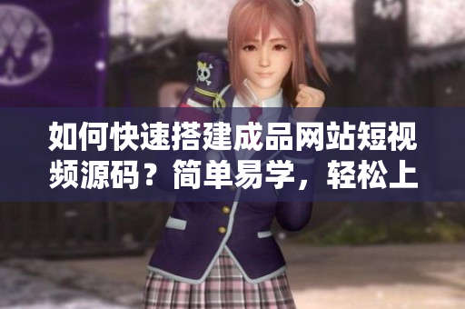 如何快速搭建成品网站短视频源码？简单易学，轻松上手！