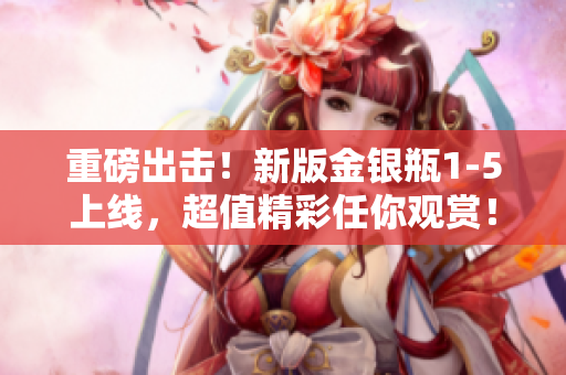 重磅出击！新版金银瓶1-5上线，超值精彩任你观赏！